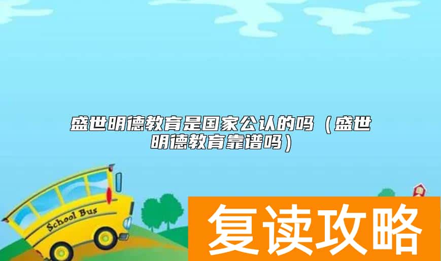 盛世明德教育是国家公认的吗（盛世明德教育靠谱吗）